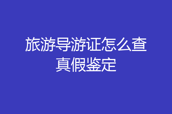 旅游导游证怎么查真假鉴定
