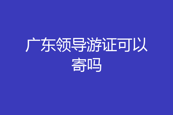 广东领导游证可以寄吗