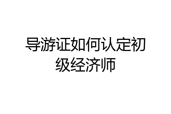 导游证如何认定初级经济师