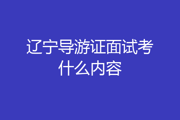 辽宁导游证面试考什么内容