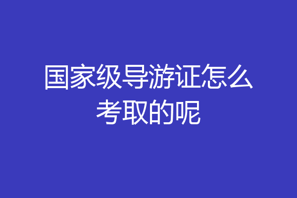 国家级导游证怎么考取的呢