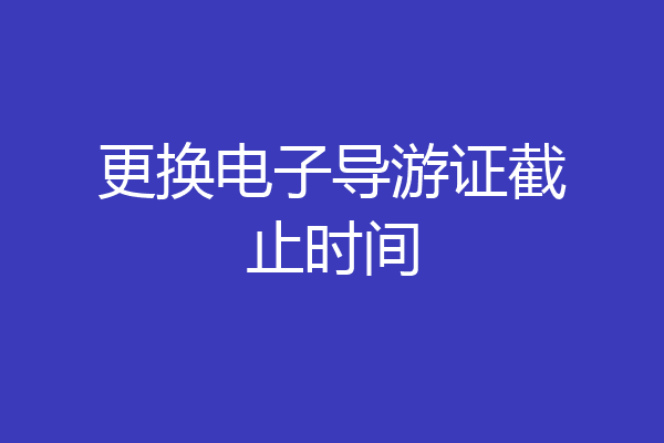 更换电子导游证截止时间