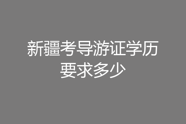 新疆考导游证学历要求多少