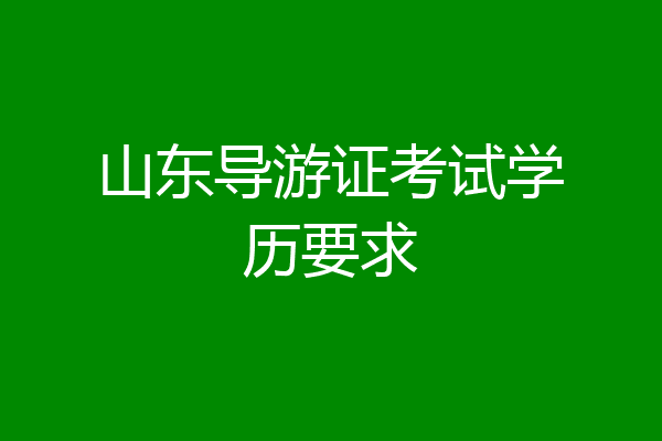 山东导游证考试学历要求