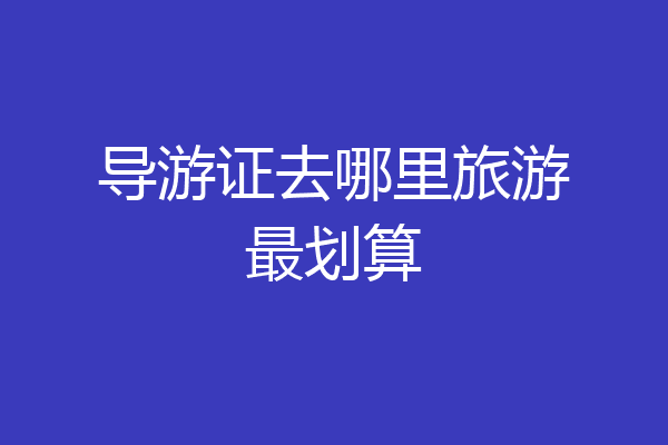 导游证去哪里旅游最划算