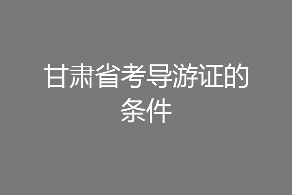 甘肃省考导游证的条件