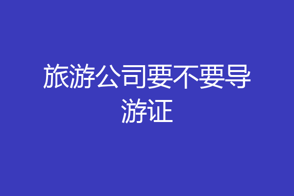 旅游公司要不要导游证