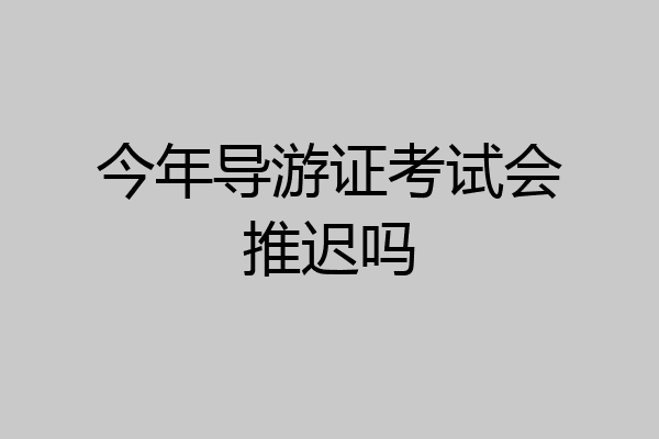 今年导游证考试会推迟吗