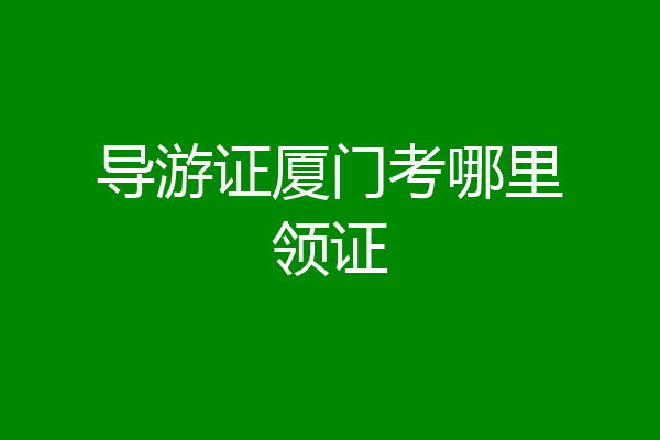 导游证厦门考哪里领证