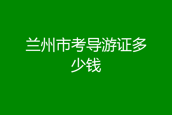 兰州市考导游证多少钱