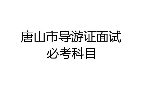 唐山市导游证面试必考科目