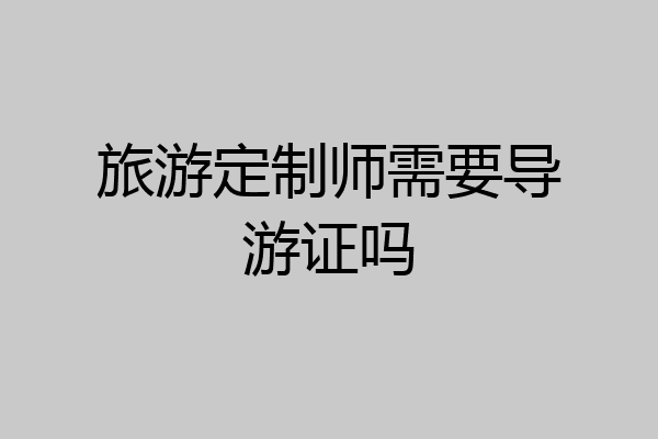 旅游定制师需要导游证吗