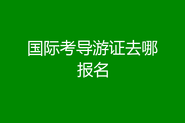 国际考导游证去哪报名
