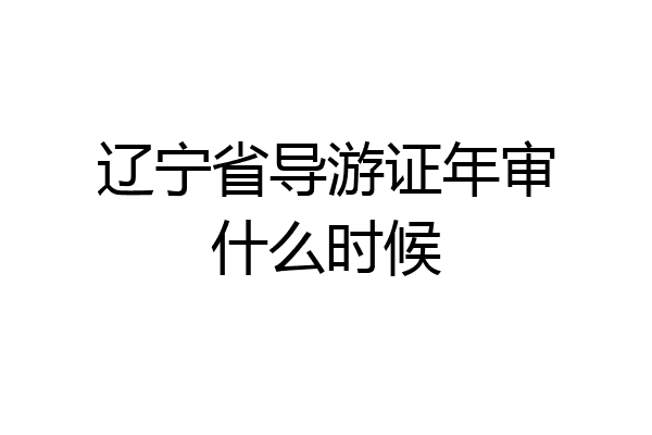 辽宁省导游证年审什么时候