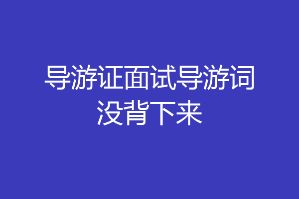 导游证面试导游词没背下来