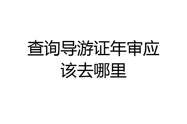 查询导游证年审应该去哪里