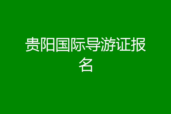贵阳国际导游证报名