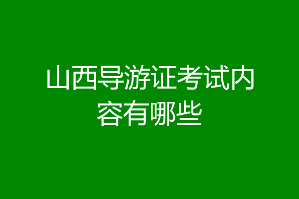 山西导游证考试内容有哪些