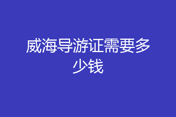 威海导游证需要多少钱