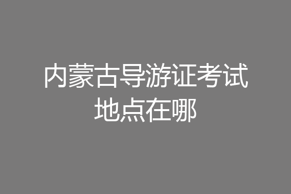 内蒙古导游证考试地点在哪