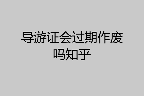 导游证会过期作废吗知乎