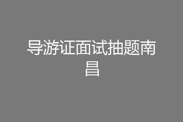 导游证面试抽题南昌