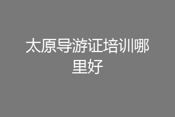 太原导游证培训哪里好
