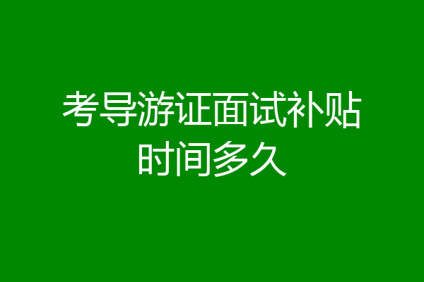 考导游证面试补贴时间多久