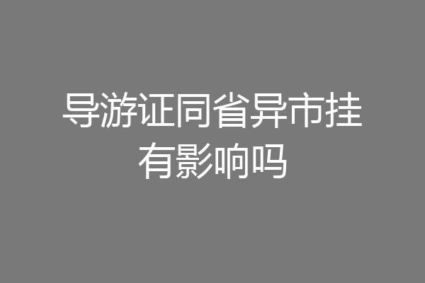 导游证同省异市挂有影响吗