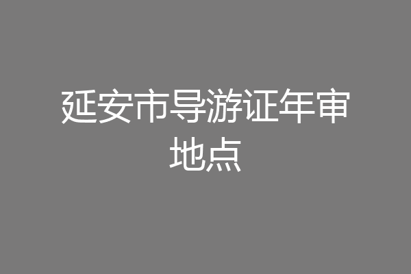 延安市导游证年审地点