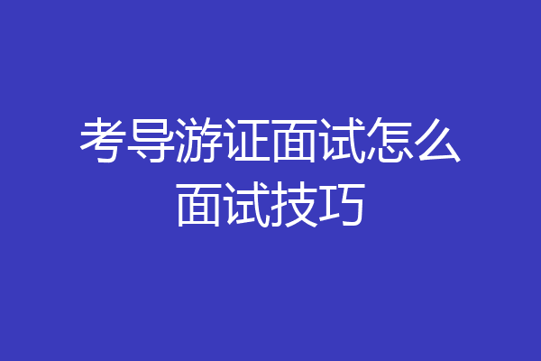 考导游证面试怎么面试技巧
