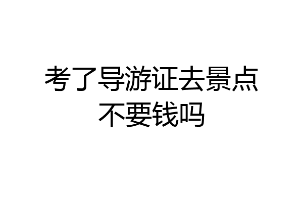 考了导游证去景点不要钱吗