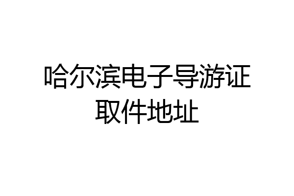 哈尔滨电子导游证取件地址