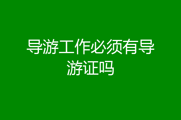 导游工作必须有导游证吗