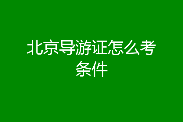 北京导游证怎么考条件