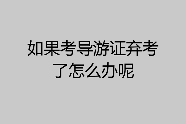 如果考导游证弃考了怎么办呢