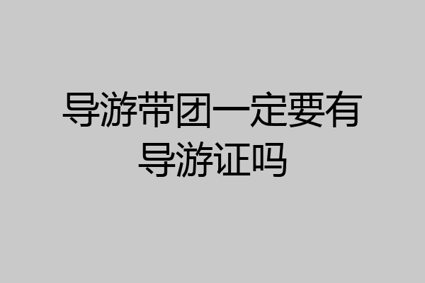 导游带团一定要有导游证吗
