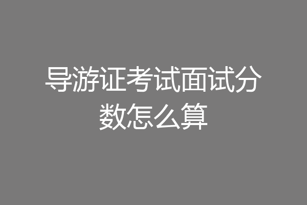 导游证考试面试分数怎么算