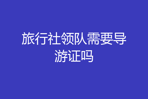 旅行社领队需要导游证吗