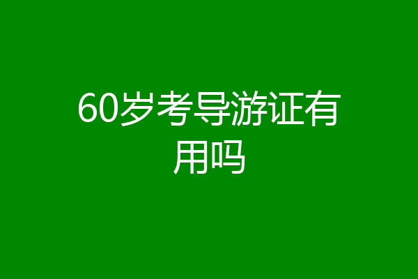 60岁考导游证有用吗