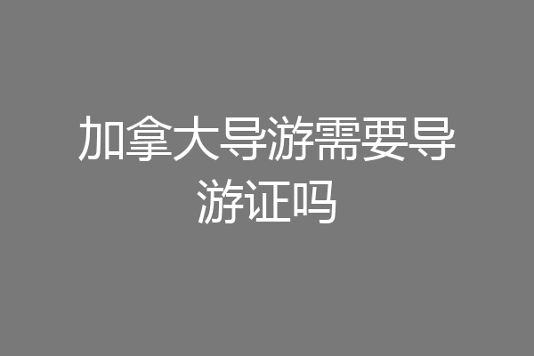 加拿大导游需要导游证吗
