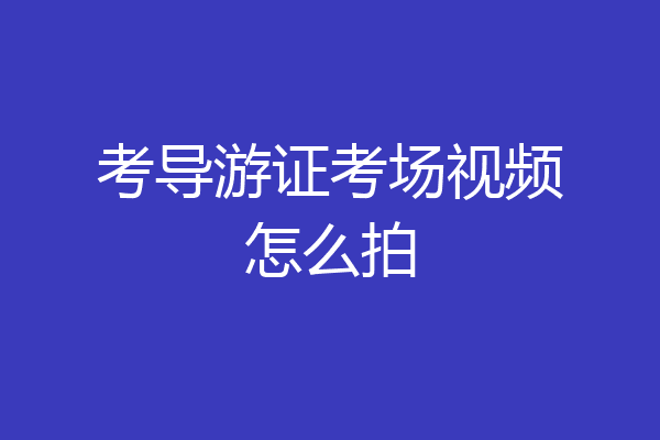 考导游证考场视频怎么拍
