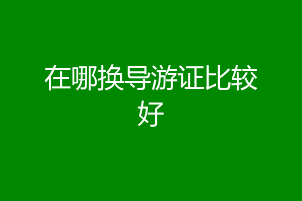 在哪换导游证比较好