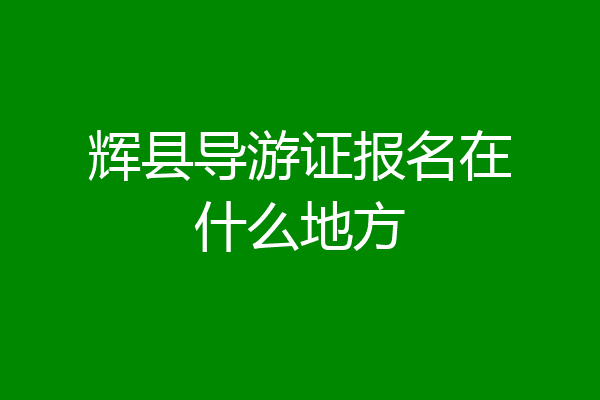 辉县导游证报名在什么地方