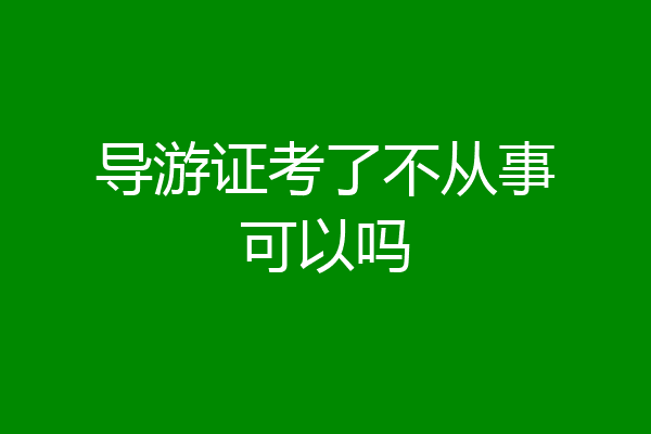 导游证考了不从事可以吗