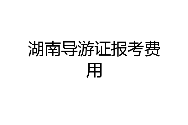 湖南导游证报考费用