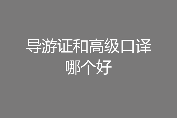 导游证和高级口译哪个好