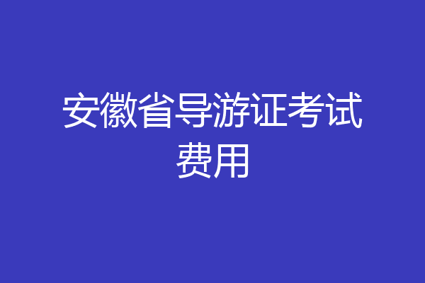 安徽省导游证考试费用