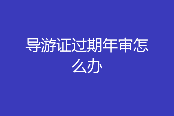 导游证过期年审怎么办