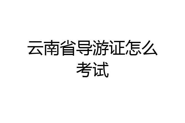 云南省导游证怎么考试